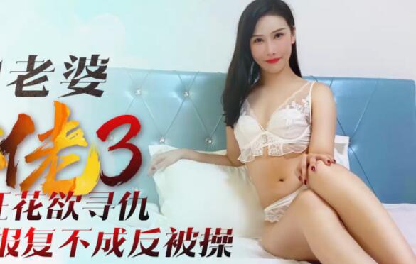 星空无限传媒・XK8088・舒涵・我的老婆是大佬3・黑道狂花欲寻仇，报复不成反被操